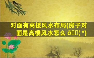 对面有高楼风水布局(房子对面是高楼风水怎么 🐦 *
)